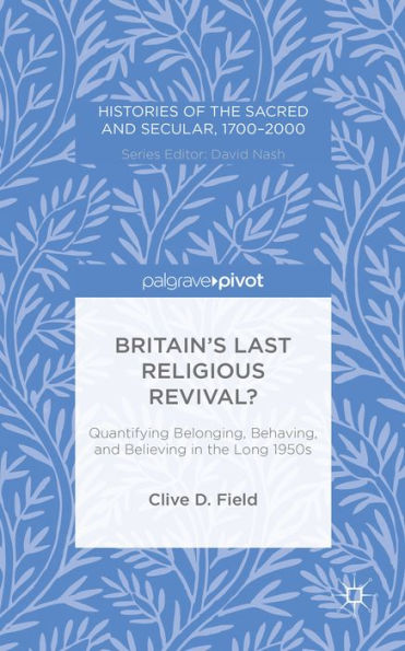 Britain’S Last Religious Revival?: Quantifying Belonging, Behaving, And Believing In The Long 1950S (Histories Of The Sacred And Secular, 1700–2000)