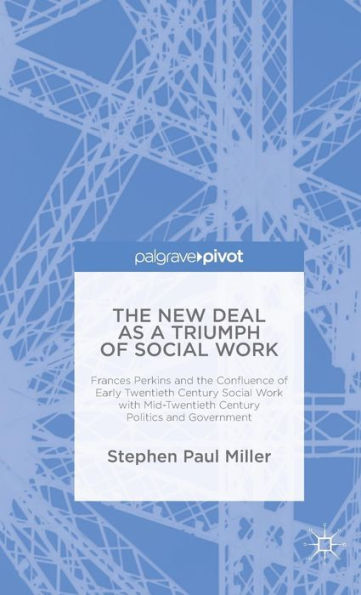 The New Deal As A Triumph Of Social Work: Frances Perkins And The Confluence Of Early Twentieth Century Social Work With Mid-Twentieth Century Politics And Government