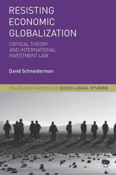 Resisting Economic Globalization: Critical Theory And International Investment Law (Palgrave Socio-Legal Studies)
