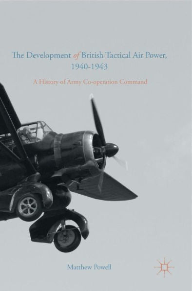 The Development Of British Tactical Air Power, 1940-1943: A History Of Army Co-Operation Command