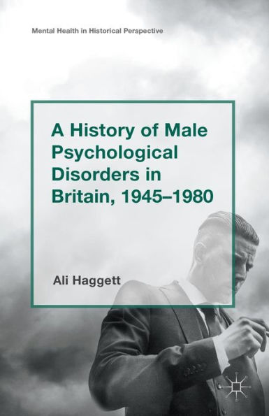 A History Of Male Psychological Disorders In Britain, 1945-1980 (Mental Health In Historical Perspective) - 9781137556264