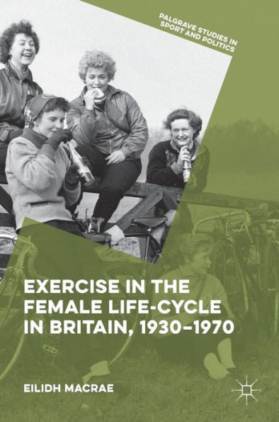 Exercise In The Female Life-Cycle In Britain, 1930-1970 (Palgrave Studies In Sport And Politics)