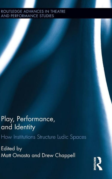 Play, Performance, And Identity: How Institutions Structure Ludic Spaces (Routledge Advances In Theatre & Performance Studies)