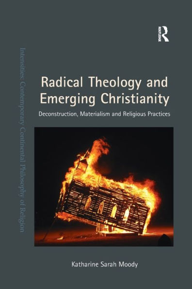 Radical Theology And Emerging Christianity: Deconstruction, Materialism And Religious Practices (Intensities: Contemporary Continental Philosophy Of Religion)