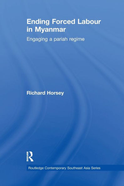 Ending Forced Labour In Myanmar: Engaging A Pariah Regime (Routledge Contemporary Southeast Asia Series)