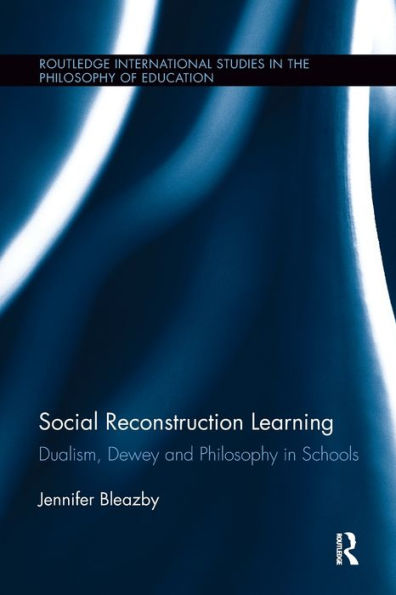 Social Reconstruction Learning: Dualism, Dewey And Philosophy In Schools (Routledge International Studies In The Philosophy Of Education)