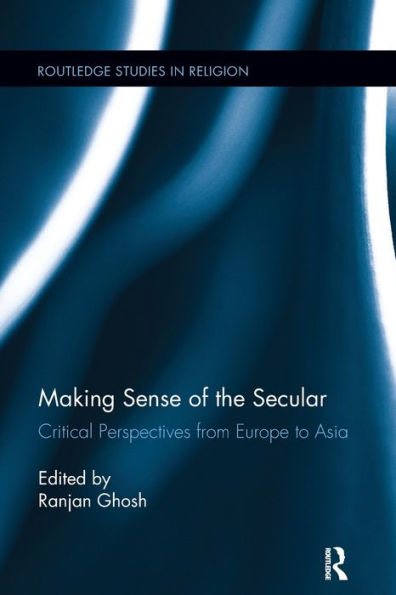 Making Sense Of The Secular: Critical Perspectives From Europe To Asia (Routledge Studies In Religion)