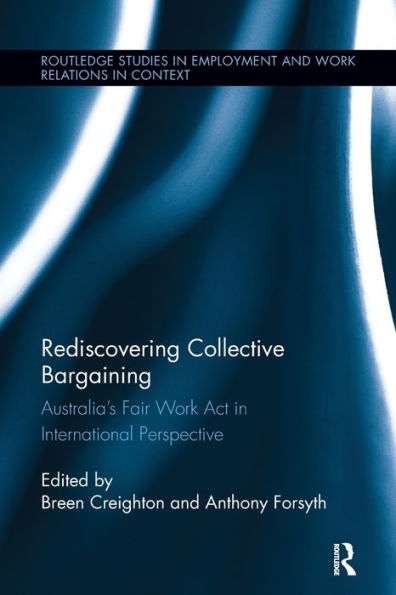 Rediscovering Collective Bargaining: Australia's Fair Work Act In International Perspective (Routledge Studies In Employment And Work Relations In Context)