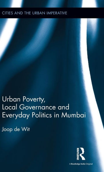 Urban Poverty, Local Governance And Everyday Politics In Mumbai (Cities And The Urban Imperative)