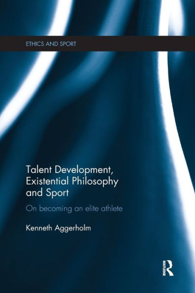 Talent Development, Existential Philosophy And Sport: On Becoming An Elite Athlete (Ethics And Sport)