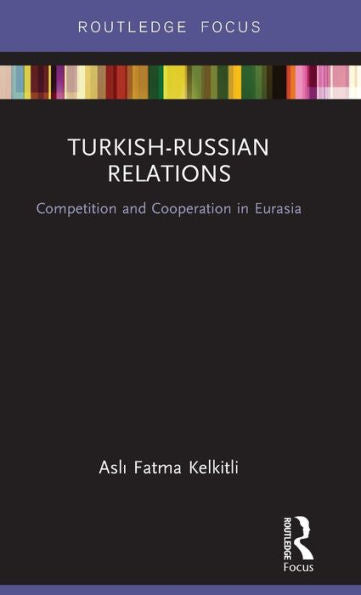 Turkish-Russian Relations: Competition And Cooperation In Eurasia (Routledge Focus)