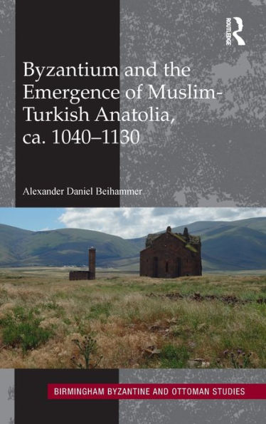 Byzantium And The Emergence Of Muslim-Turkish Anatolia, Ca. 1040-1130 (Birmingham Byzantine And Ottoman Studies)