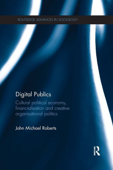 Digital Publics: Cultural Political Economy, Financialisation And Creative Organisational Politics (Routledge Advances In Sociology)