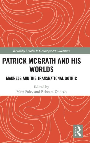 Patrick Mcgrath And His Worlds: Madness And The Transnational Gothic (Routledge Studies In Contemporary Literature)