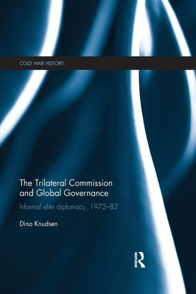 The Trilateral Commission And Global Governance: Informal Elite Diplomacy, 1972-82 (Cold War History)