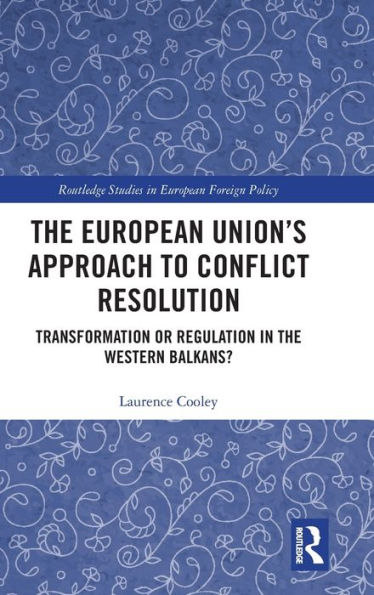 The European Union’S Approach To Conflict Resolution: Transformation Or Regulation In The Western Balkans? (Routledge Studies In European Foreign Policy)