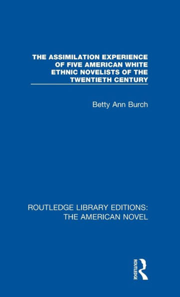 The Assimilation Experience Of Five American White Ethnic Novelists Of The Twentieth Century (Routledge Library Editions: The American Novel)