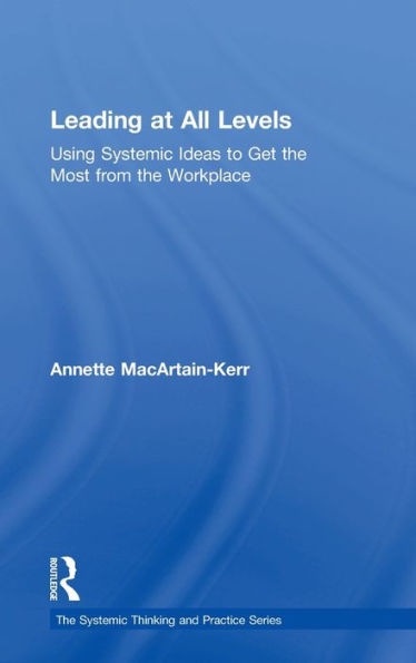 Leading At All Levels: Using Systemic Ideas To Get The Most From The Workplace (The Systemic Thinking And Practice Series: Work With Organizations)