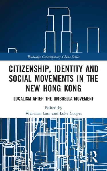 Citizenship, Identity And Social Movements In The New Hong Kong: Localism After The Umbrella Movement (Routledge Contemporary China Series)