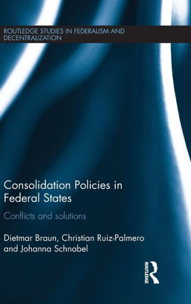 Consolidation Policies In Federal States: Conflicts And Solutions (Routledge Studies In Federalism And Decentralization)