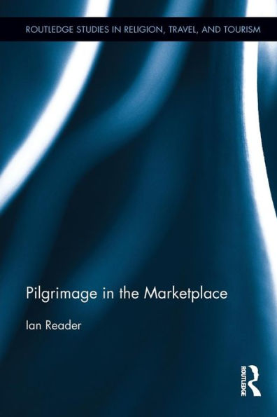Pilgrimage In The Marketplace (Routledge Studies In Pilgrimage, Religious Travel And Tourism)