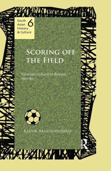 Scoring Off The Field: Football Culture In Bengal, 1911-80 (South Asian History And Culture)
