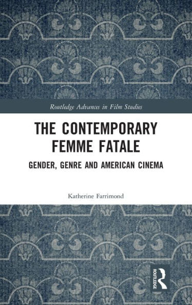 The Contemporary Femme Fatale: Gender, Genre And American Cinema (Routledge Advances In Film Studies)