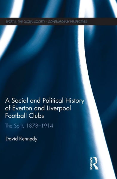 A Social And Political History Of Everton And Liverpool Football Clubs: The Split, 1878-1914 (Sport In The Global Society – Contemporary Perspectives)