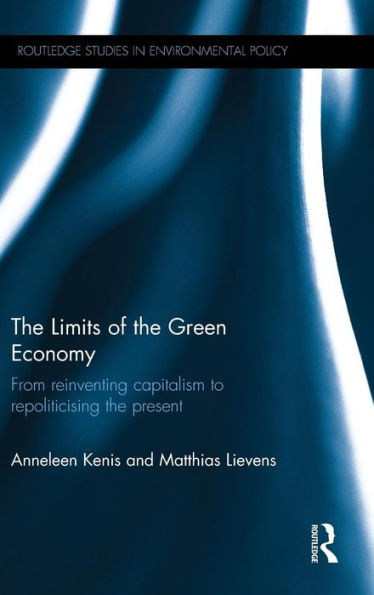The Limits Of The Green Economy: From Re-Inventing Capitalism To Re-Politicising The Present (Routledge Studies In Environmental Policy)