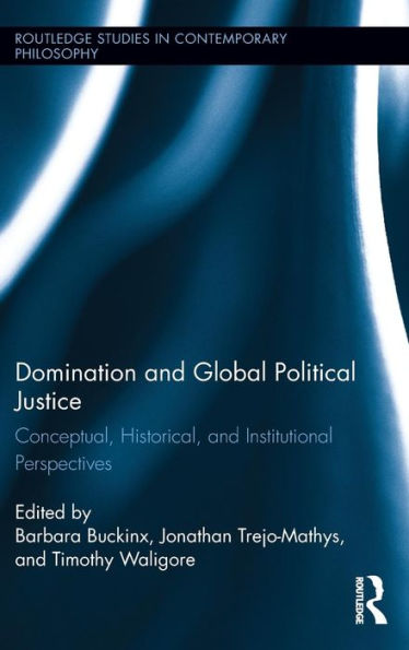 Domination And Global Political Justice: Conceptual, Historical And Institutional Perspectives (Routledge Studies In Contemporary Philosophy)