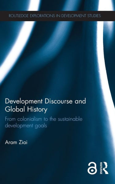 Development Discourse And Global History: From Colonialism To The Sustainable Development Goals (Routledge Explorations In Development Studies)