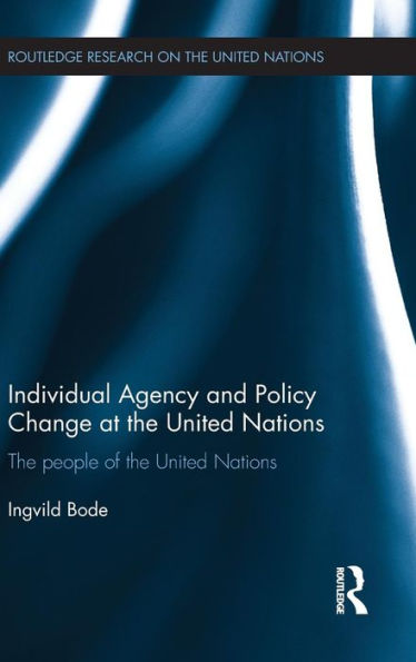 Individual Agency And Policy Change At The United Nations: The People Of The United Nations (Routledge Research On The United Nations (Un))