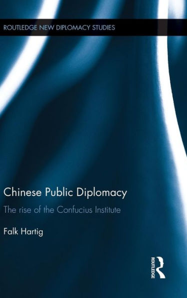 Chinese Public Diplomacy: The Rise Of The Confucius Institute (Routledge New Diplomacy Studies)