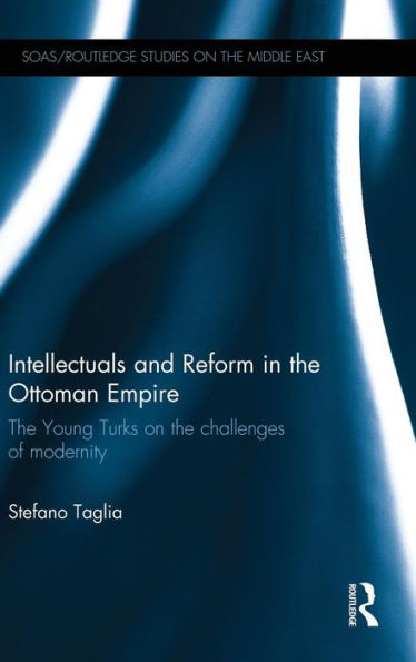 Intellectuals And Reform In The Ottoman Empire: The Young Turks On The Challenges Of Modernity (Soas/Routledge Studies On The Middle East) - 9781138825451