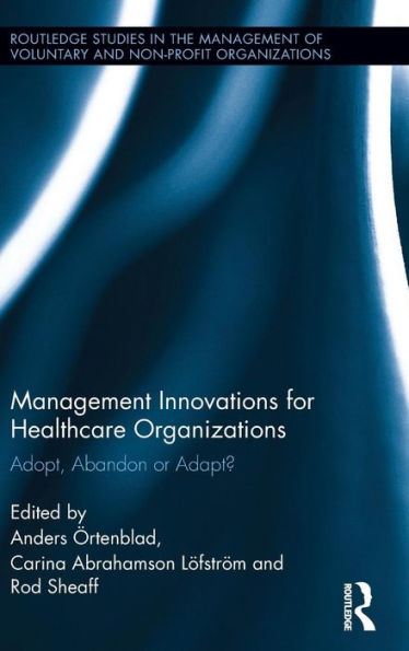 Management Innovations For Healthcare Organizations: Adopt, Abandon Or Adapt? (Routledge Studies In The Management Of Voluntary And Non-Profit Organizations)