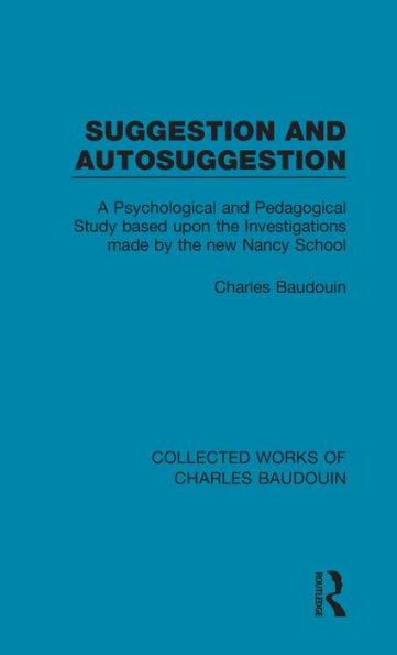 Suggestion And Autosuggestion: A Psychological And Pedagogical Study Based Upon The Investigations Made By The New Nancy School (Collected Works Of Charles Baudouin)