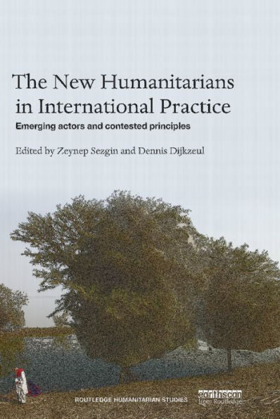 The New Humanitarians In International Practice: Emerging Actors And Contested Principles (Routledge Humanitarian Studies)