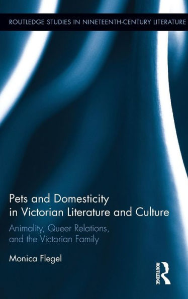 Pets And Domesticity In Victorian Literature And Culture: Animality, Queer Relations, And The Victorian Family (Routledge Studies In Nineteenth Century Literature)