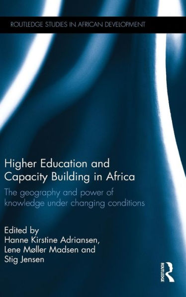 Higher Education And Capacity Building In Africa: The Geography And Power Of Knowledge Under Changing Conditions (Routledge Studies In African Development)