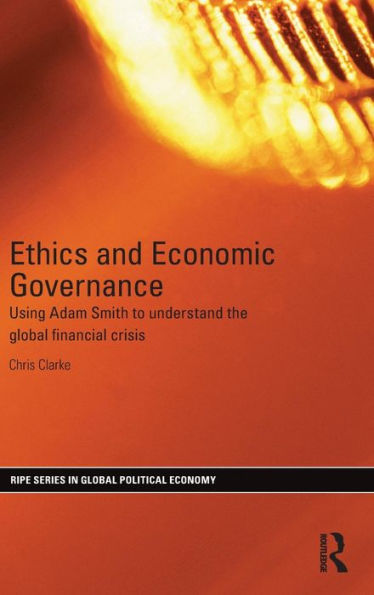 Ethics And Economic Governance: Using Adam Smith To Understand The Global Financial Crisis (Ripe Series In Global Political Economy)