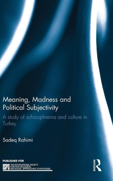Meaning, Madness And Political Subjectivity: A Study Of Schizophrenia And Culture In Turkey (The International Society For Psychological And Social Approaches To Psychosis Book Series)