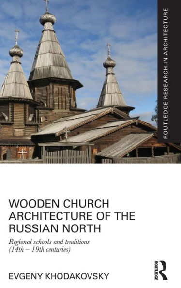 Wooden Church Architecture Of The Russian North: Regional Schools And Traditions (14Th - 19Th Centuries) (Routledge Research In Architecture)