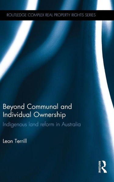 Beyond Communal And Individual Ownership: Indigenous Land Reform In Australia (Routledge Complex Real Property Rights Series)