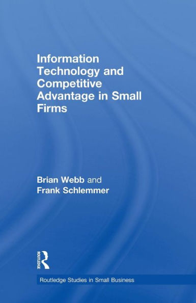Information Technology And Competitive Advantage In Small Firms (Routledge Studies In Entrepreneurship And Small Business)