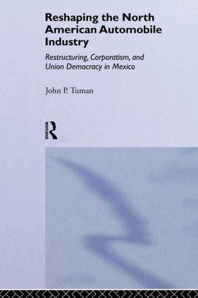 Reshaping The North American Automobile Industry: Restructuring, Corporatism And Union Democracy In Mexico (Employment And Work Relations In Context) ... In Employment And Work Relations In Context)