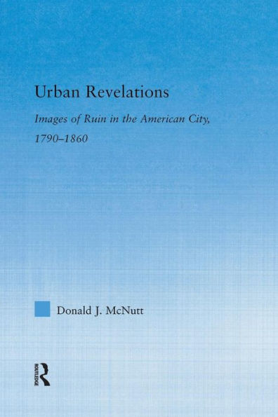 Urban Revelations: Images Of Ruin In The American City , 1790-1860. (Literary Criticism And Cultural Theory)