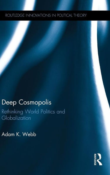 Deep Cosmopolis: Rethinking World Politics And Globalisation (Routledge Innovations In Political Theory)