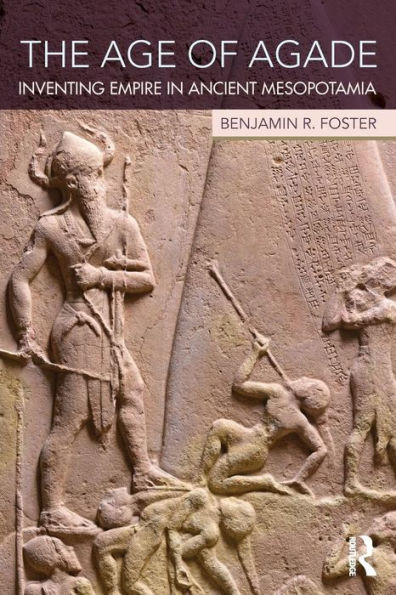 The Age Of Agade: Inventing Empire In Ancient Mesopotamia - 9781138909755