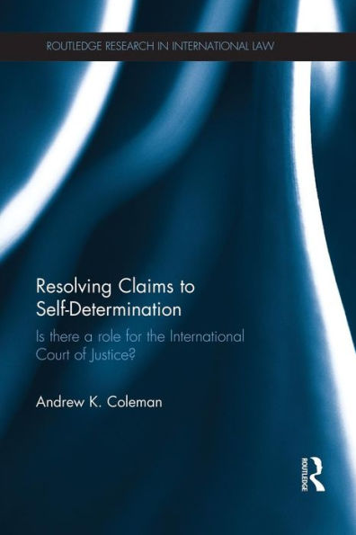 Resolving Claims To Self-Determination (Routledge Research In International Law)
