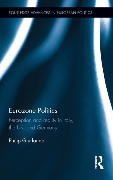 Eurozone Politics: Perception And Reality In Italy, The Uk, And Germany (Routledge Advances In European Politics)